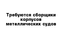 Требуются сборщики корпусов металлических судов